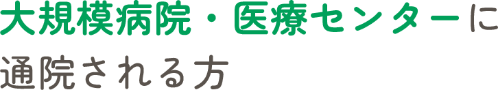 大規模病院・医療センターに通院される方
