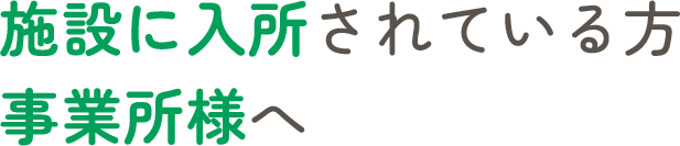 施設に入所されている方・事業所様へ